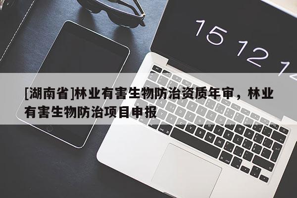 [湖南省]林業(yè)有害生物防治資質(zhì)年審，林業(yè)有害生物防治項(xiàng)目申報(bào)