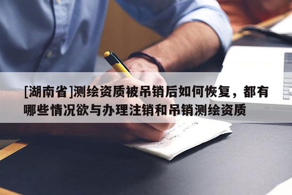 [湖南省]測(cè)繪資質(zhì)被吊銷后如何恢復(fù)，都有哪些情況欲與辦理注銷和吊銷測(cè)繪資質(zhì)