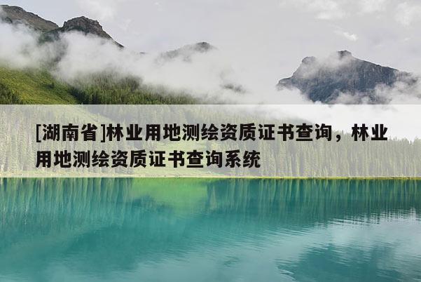 [湖南省]林業(yè)用地測繪資質(zhì)證書查詢，林業(yè)用地測繪資質(zhì)證書查詢系統(tǒng)