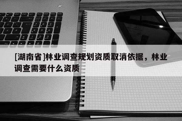 [湖南省]林業(yè)調(diào)查規(guī)劃資質(zhì)取消依據(jù)，林業(yè)調(diào)查需要什么資質(zhì)