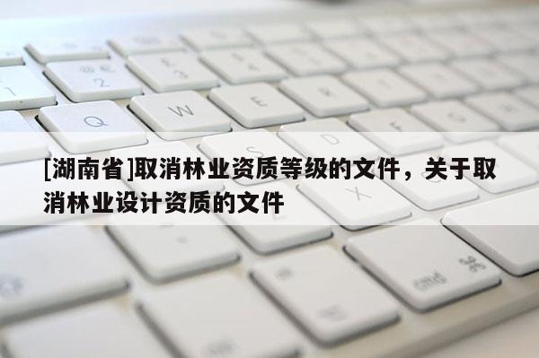 [湖南省]取消林業(yè)資質(zhì)等級的文件，關(guān)于取消林業(yè)設(shè)計資質(zhì)的文件