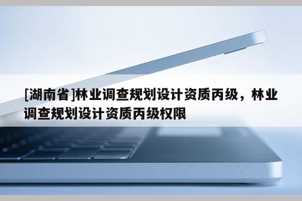 [湖南省]林業(yè)調(diào)查規(guī)劃設計資質丙級，林業(yè)調(diào)查規(guī)劃設計資質丙級權限