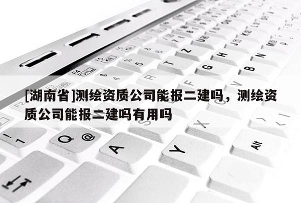 [湖南省]測(cè)繪資質(zhì)公司能報(bào)二建嗎，測(cè)繪資質(zhì)公司能報(bào)二建嗎有用嗎