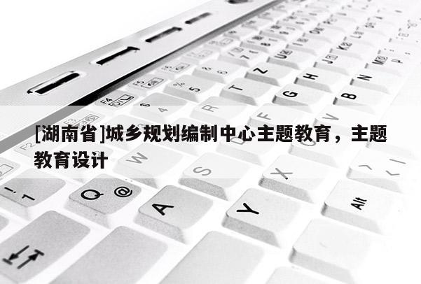 [湖南省]城鄉(xiāng)規(guī)劃編制中心主題教育，主題教育設(shè)計(jì)