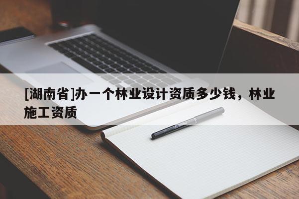 [湖南省]辦一個(gè)林業(yè)設(shè)計(jì)資質(zhì)多少錢，林業(yè)施工資質(zhì)