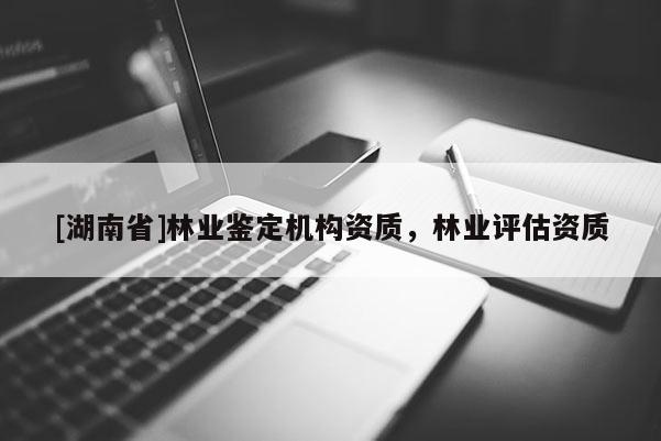 [湖南省]林業(yè)鑒定機(jī)構(gòu)資質(zhì)，林業(yè)評(píng)估資質(zhì)