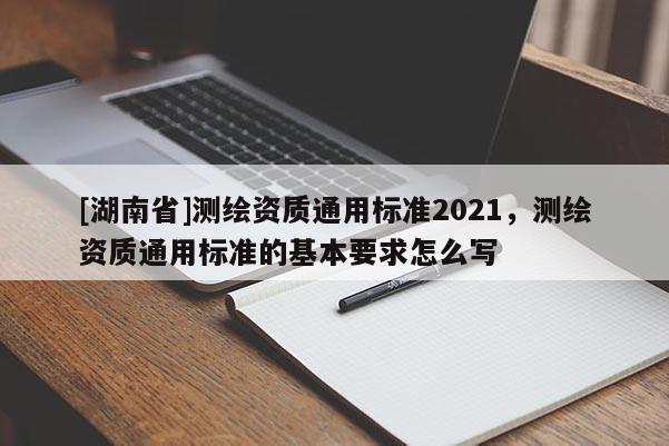 [湖南省]測繪資質(zhì)通用標(biāo)準(zhǔn)2021，測繪資質(zhì)通用標(biāo)準(zhǔn)的基本要求怎么寫