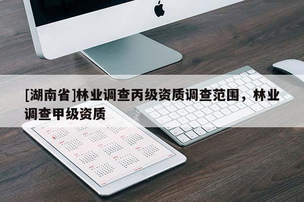 [湖南省]林業(yè)調(diào)查丙級資質(zhì)調(diào)查范圍，林業(yè)調(diào)查甲級資質(zhì)