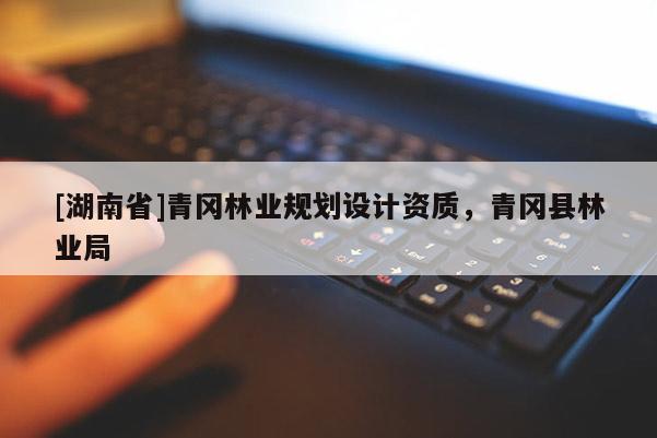 [湖南省]青岡林業(yè)規(guī)劃設(shè)計資質(zhì)，青岡縣林業(yè)局