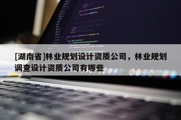 [湖南省]林業(yè)規(guī)劃設計資質公司，林業(yè)規(guī)劃調查設計資質公司有哪些