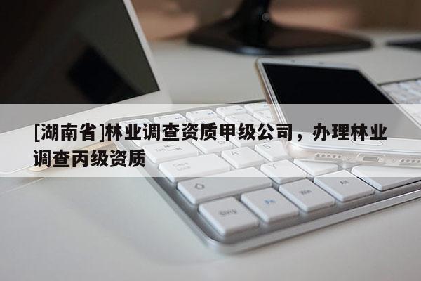 [湖南省]林業(yè)調(diào)查資質(zhì)甲級公司，辦理林業(yè)調(diào)查丙級資質(zhì)