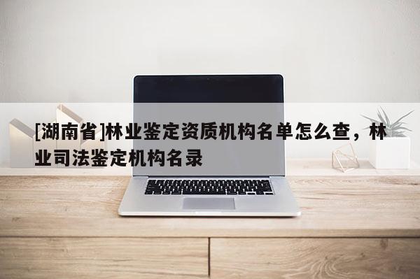 [湖南省]林業(yè)鑒定資質(zhì)機(jī)構(gòu)名單怎么查，林業(yè)司法鑒定機(jī)構(gòu)名錄