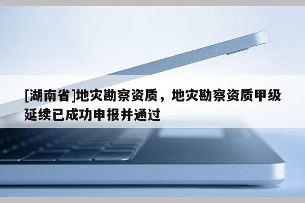 [湖南省]地災(zāi)勘察資質(zhì)，地災(zāi)勘察資質(zhì)甲級(jí)延續(xù)已成功申報(bào)并通過(guò)