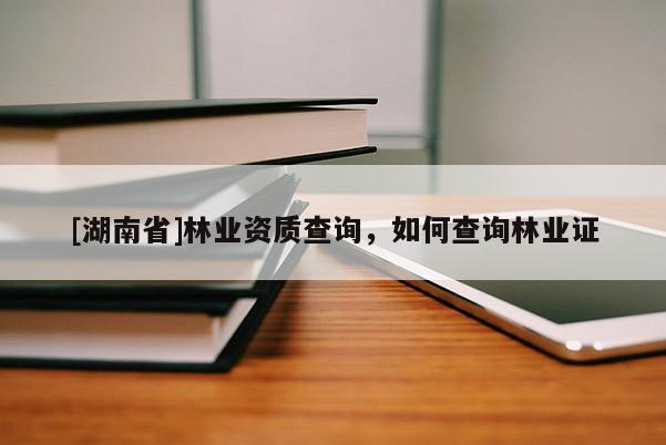 [湖南省]林業(yè)資質(zhì)查詢，如何查詢林業(yè)證