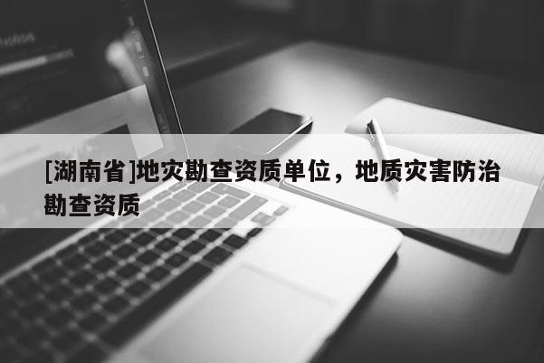 [湖南省]地災勘查資質(zhì)單位，地質(zhì)災害防治勘查資質(zhì)