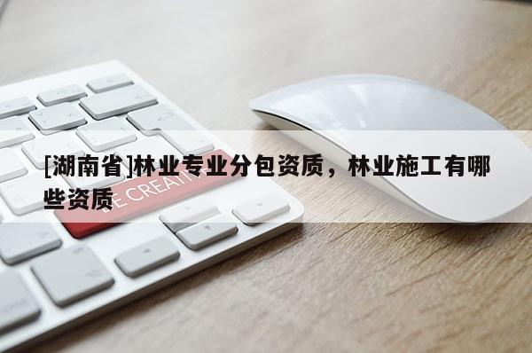 [湖南省]林業(yè)專業(yè)分包資質(zhì)，林業(yè)施工有哪些資質(zhì)