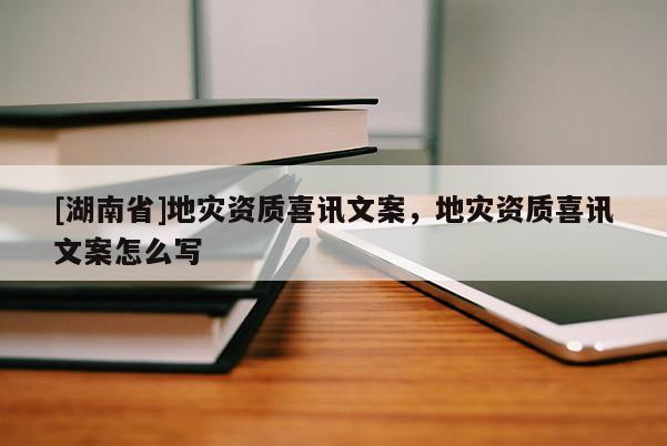 [湖南省]地災(zāi)資質(zhì)喜訊文案，地災(zāi)資質(zhì)喜訊文案怎么寫