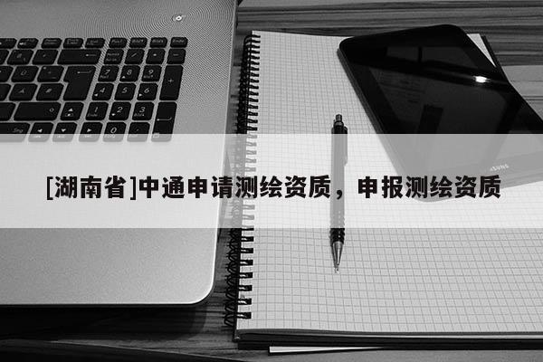 [湖南省]中通申請(qǐng)測(cè)繪資質(zhì)，申報(bào)測(cè)繪資質(zhì)