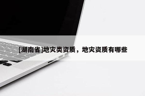 [湖南省]地災(zāi)類(lèi)資質(zhì)，地災(zāi)資質(zhì)有哪些