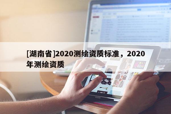 [湖南省]2020測繪資質(zhì)標準，2020年測繪資質(zhì)