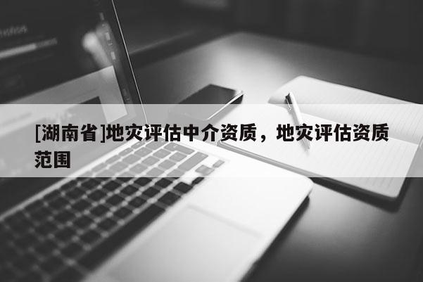 [湖南省]地災評估中介資質(zhì)，地災評估資質(zhì)范圍