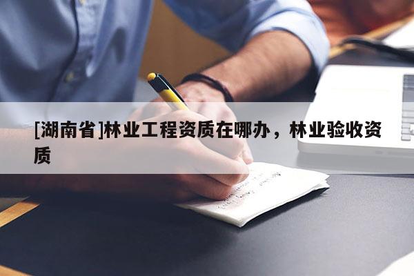 [湖南省]林業(yè)工程資質(zhì)在哪辦，林業(yè)驗收資質(zhì)