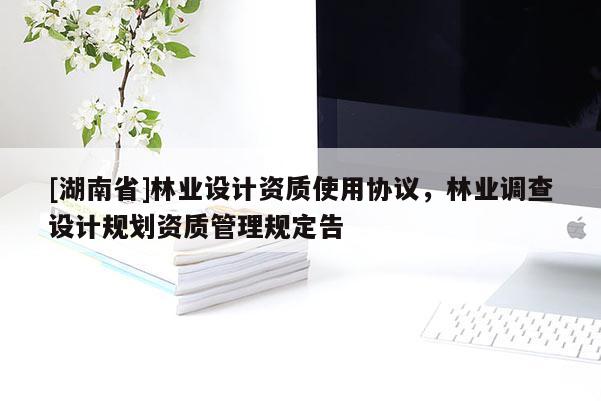 [湖南省]林業(yè)設(shè)計資質(zhì)使用協(xié)議，林業(yè)調(diào)查設(shè)計規(guī)劃資質(zhì)管理規(guī)定告