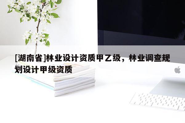 [湖南省]林業(yè)設(shè)計(jì)資質(zhì)甲乙級(jí)，林業(yè)調(diào)查規(guī)劃設(shè)計(jì)甲級(jí)資質(zhì)