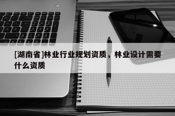 [湖南省]林業(yè)行業(yè)規(guī)劃資質(zhì)，林業(yè)設(shè)計(jì)需要什么資質(zhì)