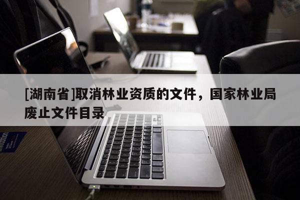 [湖南省]取消林業(yè)資質(zhì)的文件，國(guó)家林業(yè)局廢止文件目錄