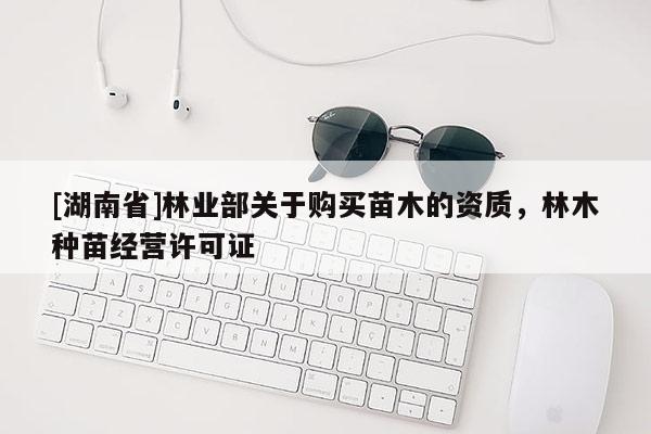 [湖南省]林業(yè)部關(guān)于購(gòu)買苗木的資質(zhì)，林木種苗經(jīng)營(yíng)許可證