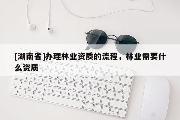 [湖南省]辦理林業(yè)資質的流程，林業(yè)需要什么資質