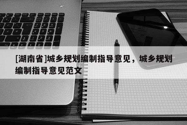 [湖南省]城鄉(xiāng)規(guī)劃編制指導意見，城鄉(xiāng)規(guī)劃編制指導意見范文