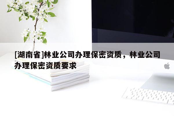 [湖南省]林業(yè)公司辦理保密資質，林業(yè)公司辦理保密資質要求