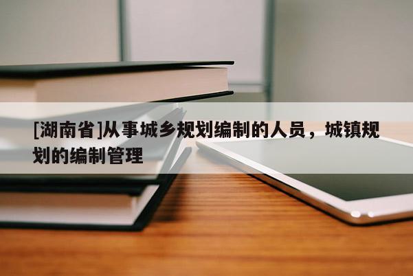 [湖南省]從事城鄉(xiāng)規(guī)劃編制的人員，城鎮(zhèn)規(guī)劃的編制管理