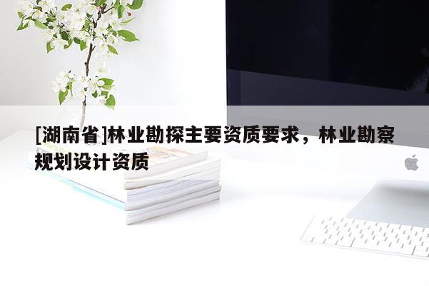 [湖南省]林業(yè)勘探主要資質(zhì)要求，林業(yè)勘察規(guī)劃設(shè)計(jì)資質(zhì)