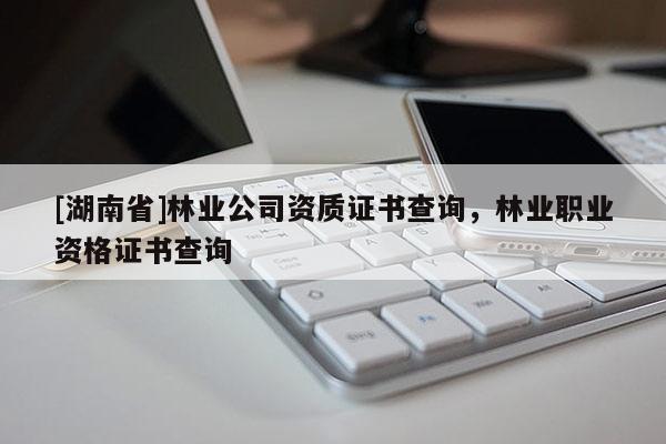 [湖南省]林業(yè)公司資質(zhì)證書查詢，林業(yè)職業(yè)資格證書查詢