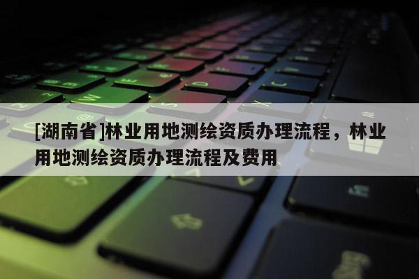 [湖南省]林業(yè)用地測繪資質(zhì)辦理流程，林業(yè)用地測繪資質(zhì)辦理流程及費(fèi)用