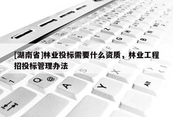 [湖南省]林業(yè)投標需要什么資質(zhì)，林業(yè)工程招投標管理辦法