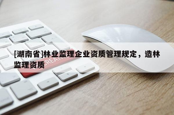 [湖南省]林業(yè)監(jiān)理企業(yè)資質(zhì)管理規(guī)定，造林監(jiān)理資質(zhì)