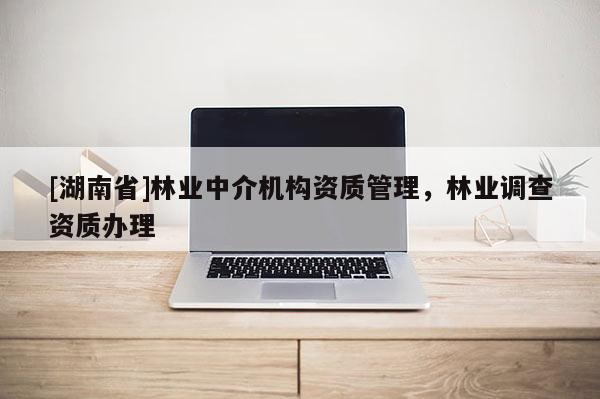 [湖南省]林業(yè)中介機(jī)構(gòu)資質(zhì)管理，林業(yè)調(diào)查資質(zhì)辦理