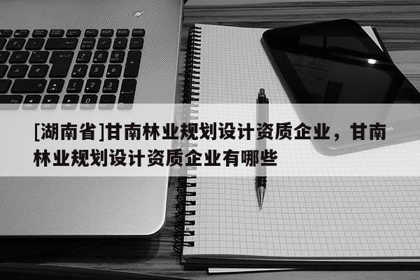 [湖南省]甘南林業(yè)規(guī)劃設計資質企業(yè)，甘南林業(yè)規(guī)劃設計資質企業(yè)有哪些