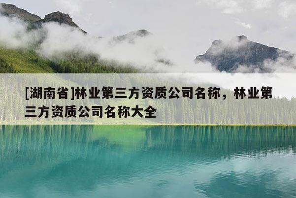 [湖南省]林業(yè)第三方資質(zhì)公司名稱，林業(yè)第三方資質(zhì)公司名稱大全