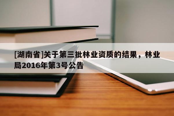 [湖南省]關(guān)于第三批林業(yè)資質(zhì)的結(jié)果，林業(yè)局2016年第3號(hào)公告