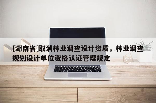 [湖南省]取消林業(yè)調查設計資質，林業(yè)調查規(guī)劃設計單位資格認證管理規(guī)定