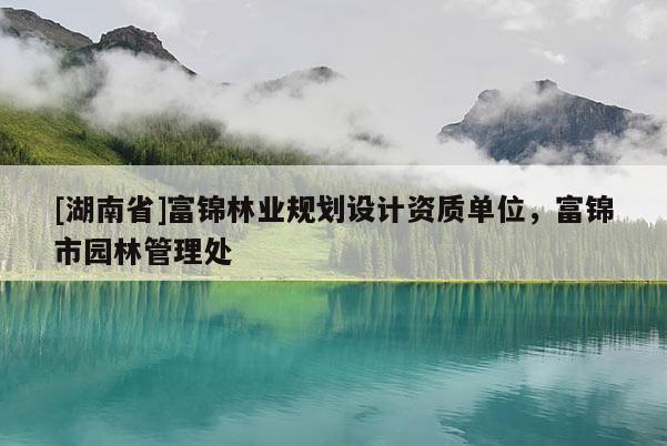 [湖南省]富錦林業(yè)規(guī)劃設(shè)計(jì)資質(zhì)單位，富錦市園林管理處