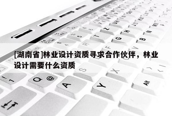 [湖南省]林業(yè)設計資質(zhì)尋求合作伙伴，林業(yè)設計需要什么資質(zhì)