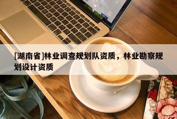 [湖南省]林業(yè)調(diào)查規(guī)劃隊(duì)資質(zhì)，林業(yè)勘察規(guī)劃設(shè)計(jì)資質(zhì)