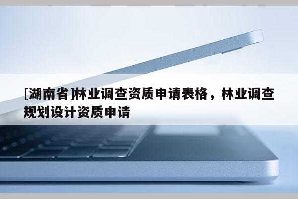 [湖南省]林業(yè)調(diào)查資質(zhì)申請表格，林業(yè)調(diào)查規(guī)劃設(shè)計(jì)資質(zhì)申請