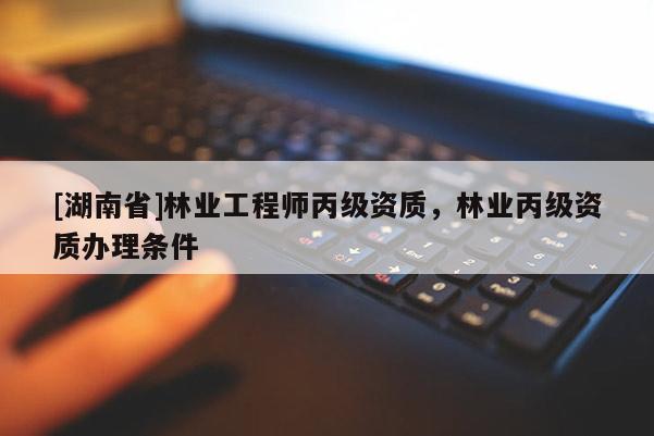 [湖南省]林業(yè)工程師丙級資質(zhì)，林業(yè)丙級資質(zhì)辦理條件